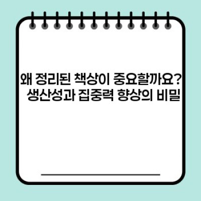 정리된 책상 만들기: 집중력 향상과 생산성 증대를 위한 핵심 전략