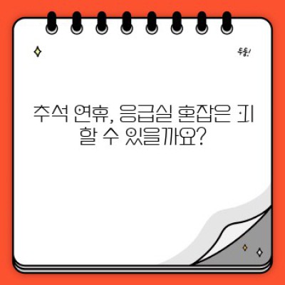 추석 연휴 응급실 이용 가이드: 긴급 상황 대처 및 효율적인 병원 선택