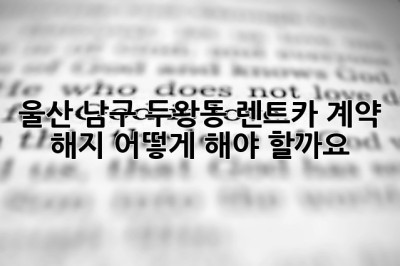 울산 남구 두왕동 렌트카 계약 해지, 어떻게 해야 할까요?
