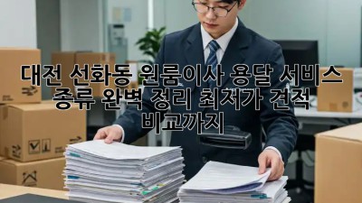 대전 선화동 원룸이사? 용달 서비스 종류 완벽 정리! 최저가 견적 비교까지! 🚛📦