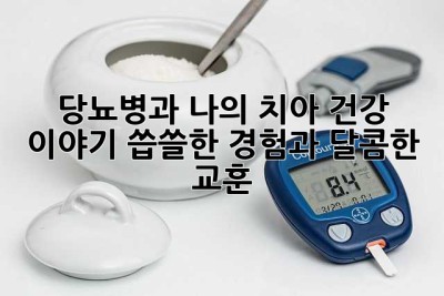당뇨병과 나의 치아 건강 이야기: 씁쓸한 경험과 달콤한 교훈