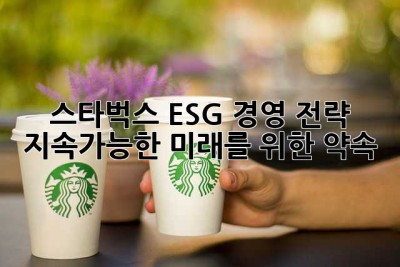 스타벅스 ESG 경영 전략: 지속가능한 미래를 위한 약속