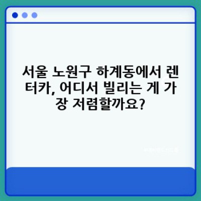 서울 노원구 하계동 렌터카 비교: 내게 맞는 렌트카, 어떻게 찾을까요?