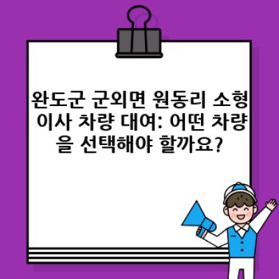 완도군 군외면 원동리 소형 이사 차량 대여: 이사 서비스 완벽 가이드