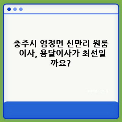 충주시 엄정면 신만리 원룸 이사, 용달이사 완벽 가이드: 비용, 업체 선택, 주의사항까지!