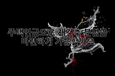 주택연금으로 재건축 분담금 마련하기: 가능할까요?