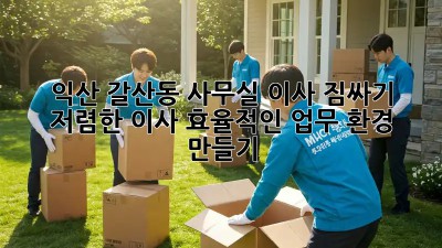 익산 갈산동 사무실 이사 짐싸기: 저렴한 이사, 효율적인 업무 환경 만들기! ✨